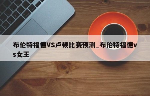 布伦特福德VS卢顿比赛预测_布伦特福德vs女王