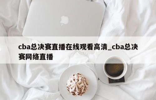 cba总决赛直播在线观看高清_cba总决赛网络直播