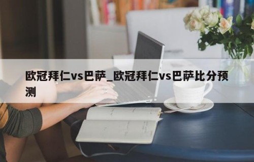 欧冠拜仁vs巴萨_欧冠拜仁vs巴萨比分预测