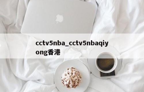 cctv5nba_cctv5nbaqiyong香港
