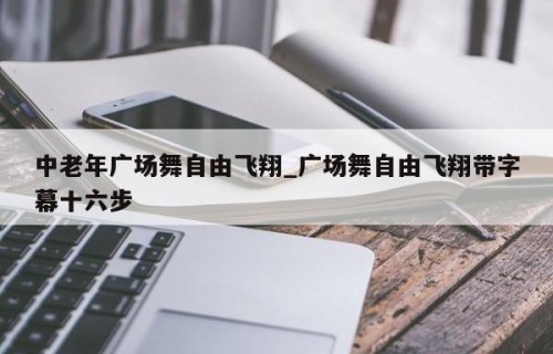 中老年广场舞自由飞翔_广场舞自由飞翔带字幕十六步