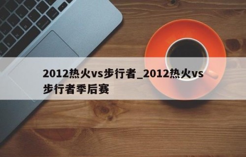 2012热火vs步行者_2012热火vs步行者季后赛