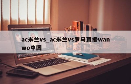 ac米兰vs_ac米兰vs罗马直播wanwo中国