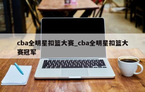 cba全明星扣篮大赛_cba全明星扣篮大赛冠军