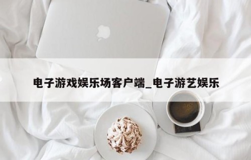 电子游戏娱乐场客户端_电子游艺娱乐