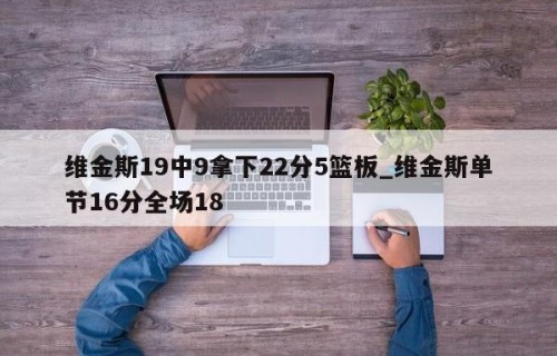 维金斯19中9拿下22分5篮板_维金斯单节16分全场18