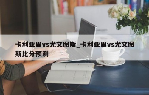 卡利亚里vs尤文图斯_卡利亚里vs尤文图斯比分预测