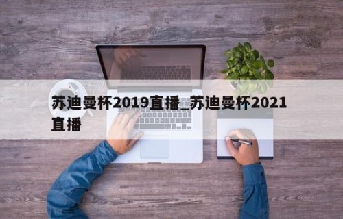 苏迪曼杯2019直播_苏迪曼杯2021 直播