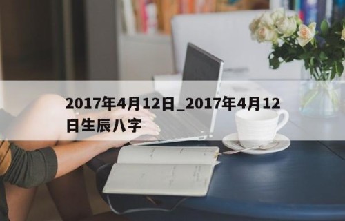 2017年4月12日_2017年4月12日生辰八字
