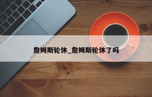 詹姆斯轮休_詹姆斯轮休了吗
