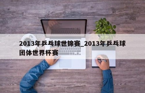 2013年乒乓球世锦赛_2013年乒乓球团体世界杯赛
