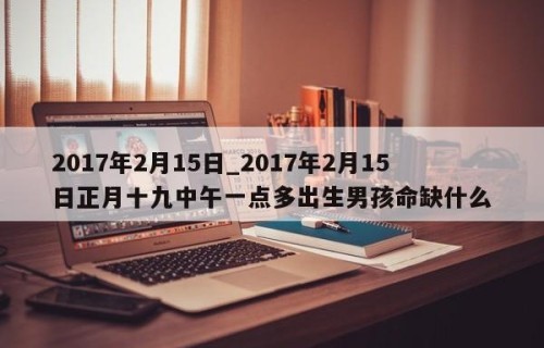 2017年2月15日_2017年2月15日正月十九中午一点多出生男孩命缺什么