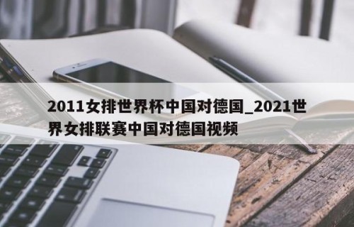 2011女排世界杯中国对德国_2021世界女排联赛中国对德国视频