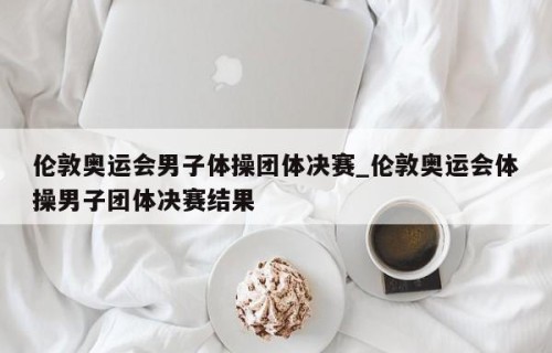 伦敦奥运会男子体操团体决赛_伦敦奥运会体操男子团体决赛结果