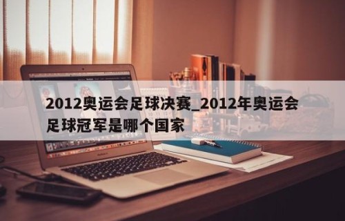 2012奥运会足球决赛_2012年奥运会足球冠军是哪个国家