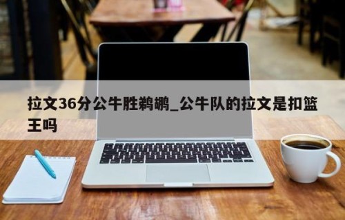 拉文36分公牛胜鹈鹕_公牛队的拉文是扣篮王吗