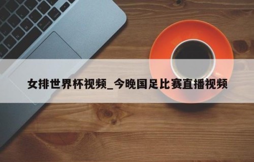 女排世界杯视频_今晚国足比赛直播视频