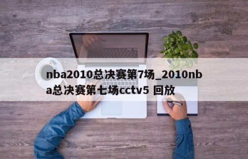 nba2010总决赛第7场_2010nba总决赛第七场cctv5 回放