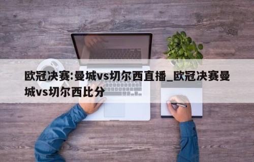 欧冠决赛:曼城vs切尔西直播_欧冠决赛曼城vs切尔西比分