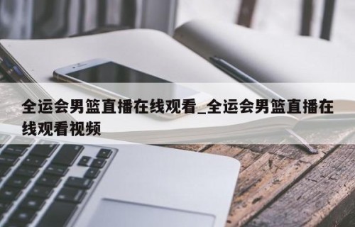 全运会男篮直播在线观看_全运会男篮直播在线观看视频
