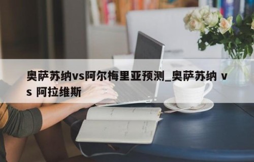 奥萨苏纳vs阿尔梅里亚预测_奥萨苏纳 vs 阿拉维斯