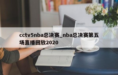 cctv5nba总决赛_nba总决赛第五场直播回放2020