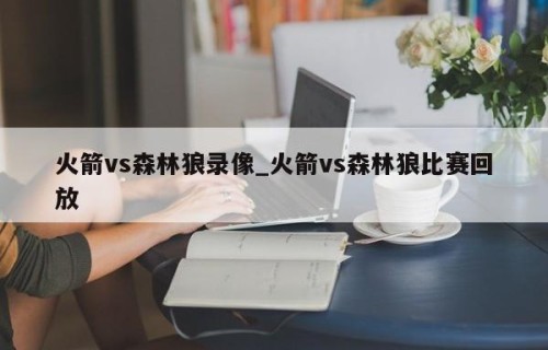 火箭vs森林狼录像_火箭vs森林狼比赛回放