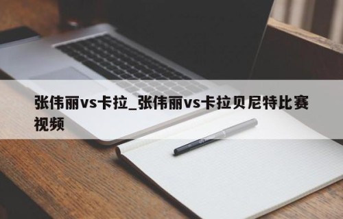张伟丽vs卡拉_张伟丽vs卡拉贝尼特比赛视频