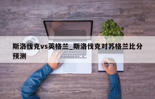 斯洛伐克vs英格兰_斯洛伐克对苏格兰比分预测