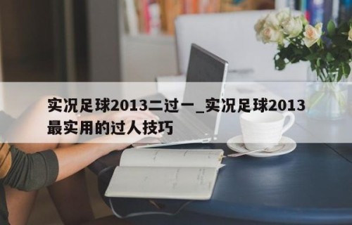 实况足球2013二过一_实况足球2013最实用的过人技巧