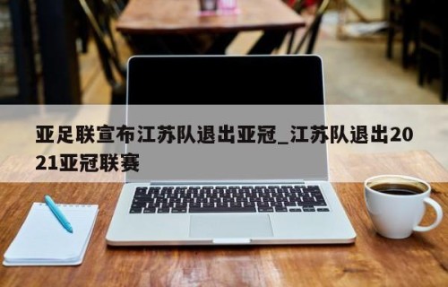 亚足联宣布江苏队退出亚冠_江苏队退出2021亚冠联赛