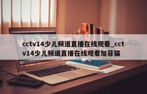 cctv14少儿频道直播在线观看_cctv14少儿频道直播在线观看加菲猫