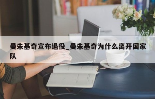 曼朱基奇宣布退役_曼朱基奇为什么离开国家队