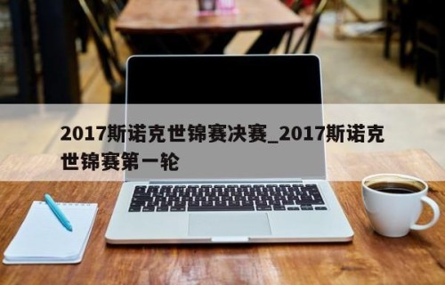 2017斯诺克世锦赛决赛_2017斯诺克世锦赛第一轮