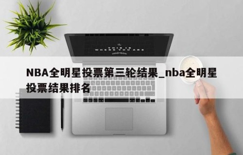 NBA全明星投票第三轮结果_nba全明星投票结果排名