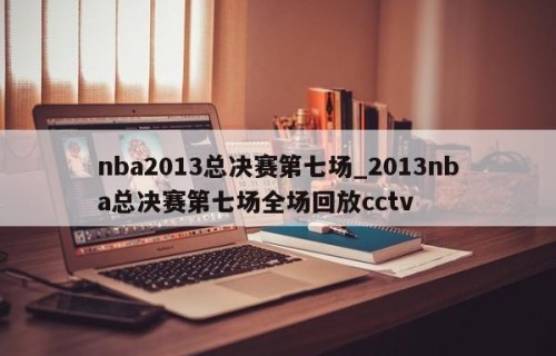 nba2013总决赛第七场_2013nba总决赛第七场全场回放cctv