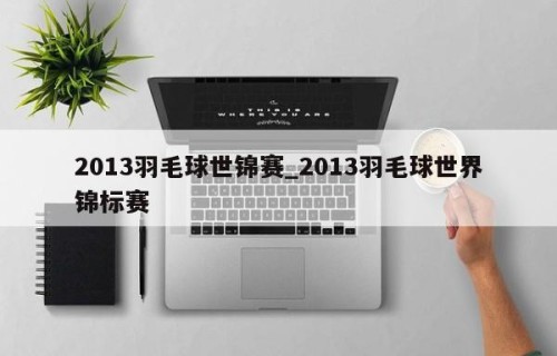 2013羽毛球世锦赛_2013羽毛球世界锦标赛