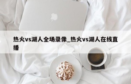 热火vs湖人全场录像_热火vs湖人在线直播