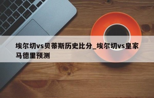 埃尔切vs贝蒂斯历史比分_埃尔切vs皇家马德里预测