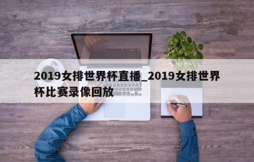 2019女排世界杯直播_2019女排世界杯比赛录像回放