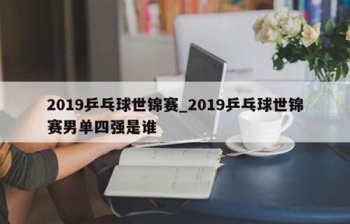 2019乒乓球世锦赛_2019乒乓球世锦赛男单四强是谁