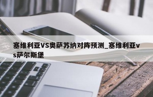塞维利亚VS奥萨苏纳对阵预测_塞维利亚vs萨尔斯堡