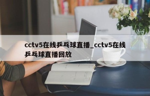 cctv5在线乒乓球直播_cctv5在线乒乓球直播回放