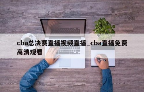 cba总决赛直播视频直播_cba直播免费高清观看