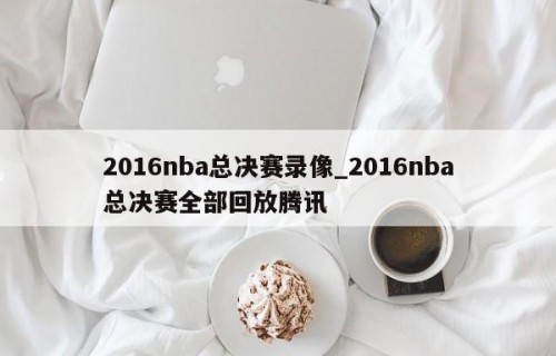 2016nba总决赛录像_2016nba总决赛全部回放腾讯