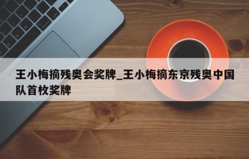 王小梅摘残奥会奖牌_王小梅摘东京残奥中国队首枚奖牌