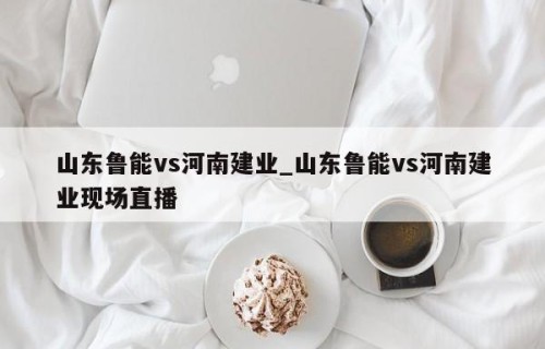 山东鲁能vs河南建业_山东鲁能vs河南建业现场直播