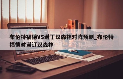 布伦特福德VS诺丁汉森林对阵预测_布伦特福德对诺订汉森林