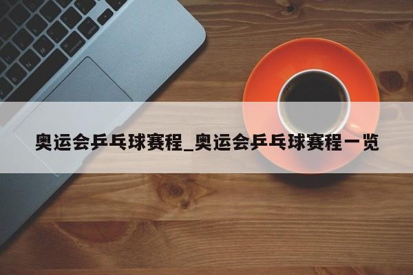 奥运会乒乓球赛程_奥运会乒乓球赛程一览