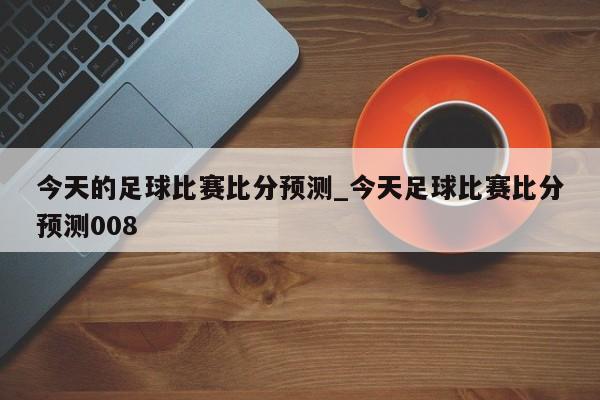 今天的足球比赛比分预测_今天足球比赛比分预测008